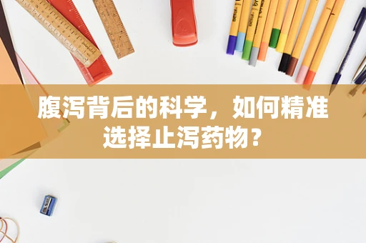 腹泻背后的科学，如何精准选择止泻药物？