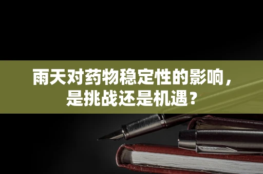 雨天对药物稳定性的影响，是挑战还是机遇？