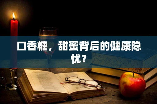 口香糖，甜蜜背后的健康隐忧？