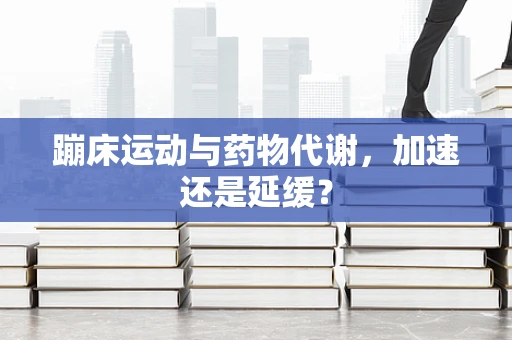 蹦床运动与药物代谢，加速还是延缓？