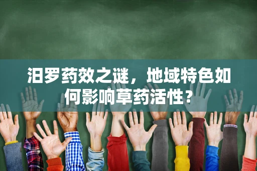 汨罗药效之谜，地域特色如何影响草药活性？