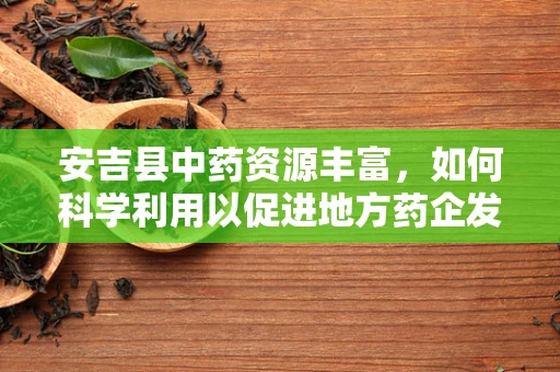 安吉县中药资源丰富，如何科学利用以促进地方药企发展？