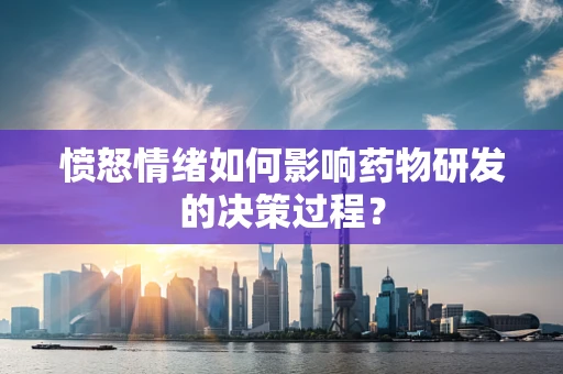 愤怒情绪如何影响药物研发的决策过程？