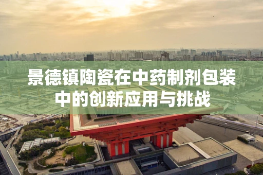 景德镇陶瓷在中药制剂包装中的创新应用与挑战