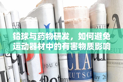 铅球与药物研发，如何避免运动器材中的有害物质影响药物安全？