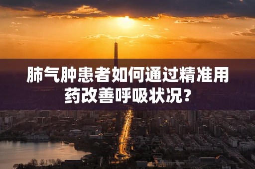 肺气肿患者如何通过精准用药改善呼吸状况？