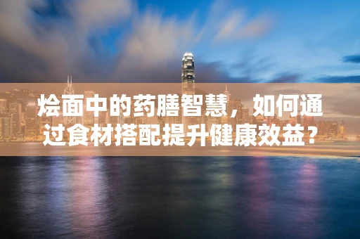 烩面中的药膳智慧，如何通过食材搭配提升健康效益？