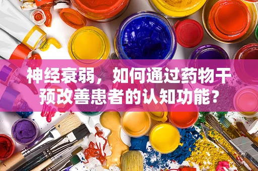 神经衰弱，如何通过药物干预改善患者的认知功能？