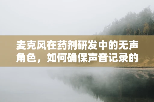 麦克风在药剂研发中的无声角色，如何确保声音记录的准确性？