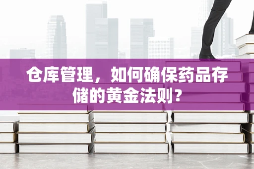 仓库管理，如何确保药品存储的黄金法则？