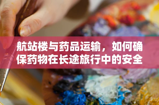 航站楼与药品运输，如何确保药物在长途旅行中的安全与稳定？