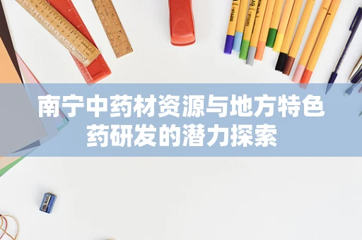 南宁中药材资源与地方特色药研发的潜力探索
