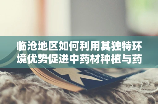临沧地区如何利用其独特环境优势促进中药材种植与药效提升？