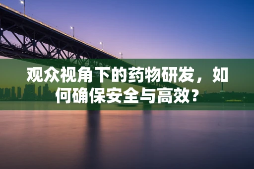 观众视角下的药物研发，如何确保安全与高效？