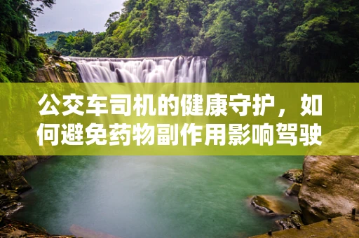 公交车司机的健康守护，如何避免药物副作用影响驾驶安全？