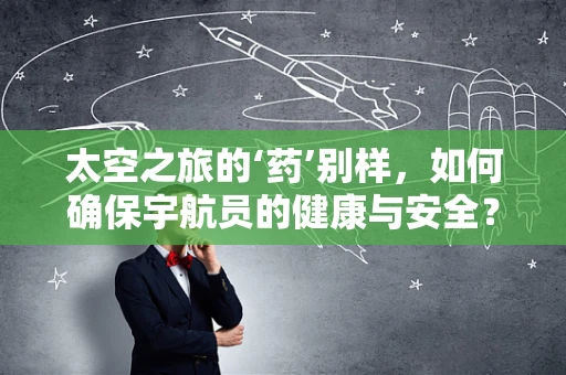 太空之旅的‘药’别样，如何确保宇航员的健康与安全？