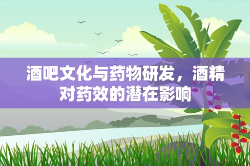 酒吧文化与药物研发，酒精对药效的潜在影响