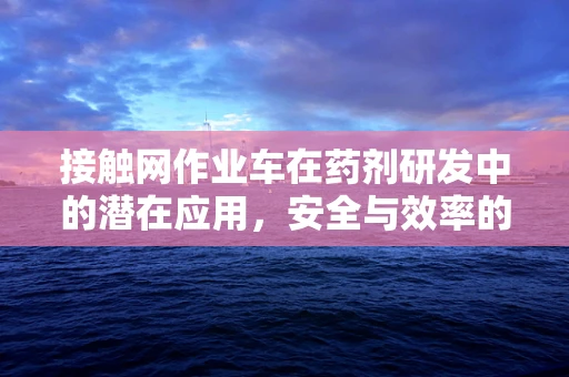 接触网作业车在药剂研发中的潜在应用，安全与效率的平衡？