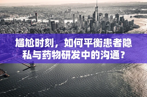 尴尬时刻，如何平衡患者隐私与药物研发中的沟通？