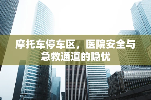 摩托车停车区，医院安全与急救通道的隐忧