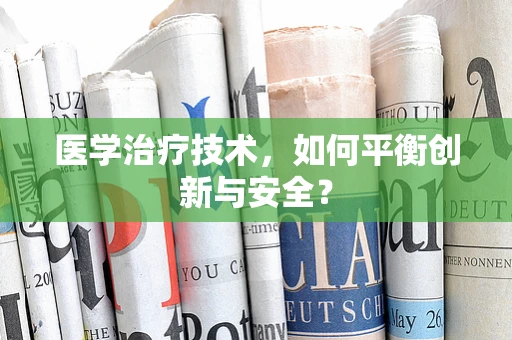 医学治疗技术，如何平衡创新与安全？