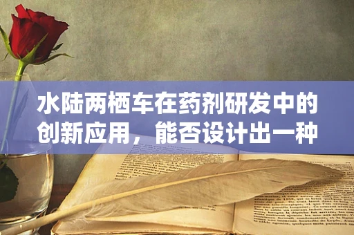 水陆两栖车在药剂研发中的创新应用，能否设计出一种特殊载体的新药递送系统？
