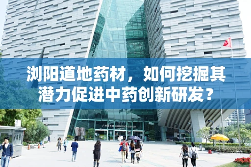 浏阳道地药材，如何挖掘其潜力促进中药创新研发？