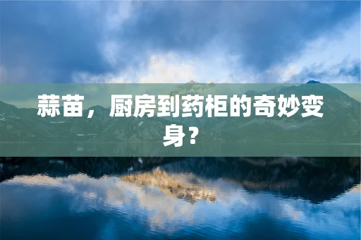 蒜苗，厨房到药柜的奇妙变身？