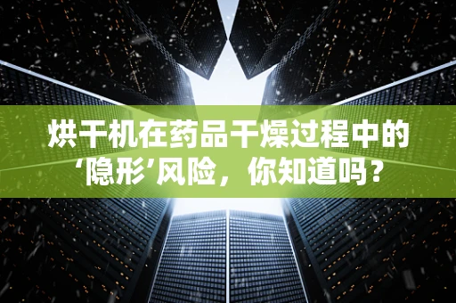 烘干机在药品干燥过程中的‘隐形’风险，你知道吗？