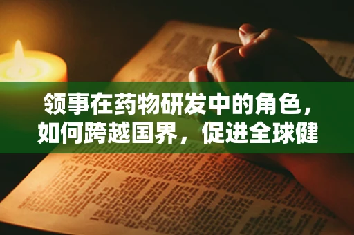 领事在药物研发中的角色，如何跨越国界，促进全球健康？