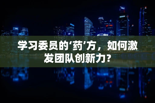 学习委员的‘药’方，如何激发团队创新力？