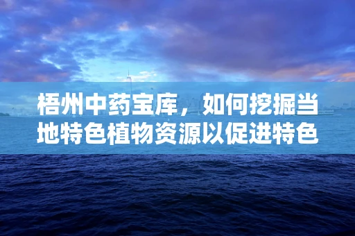 梧州中药宝库，如何挖掘当地特色植物资源以促进特色药剂研发？