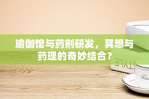 瑜伽馆与药剂研发，冥想与药理的奇妙结合？