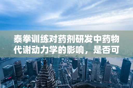 泰拳训练对药剂研发中药物代谢动力学的影响，是否可成为提升药物吸收效率的新途径？