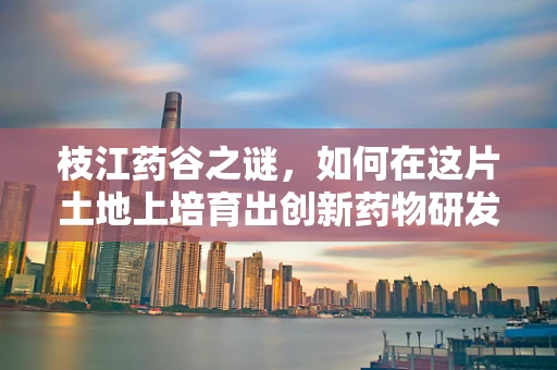枝江药谷之谜，如何在这片土地上培育出创新药物研发的绿色奇迹？