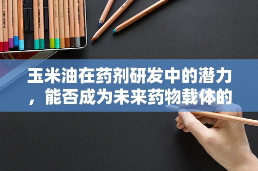 玉米油在药剂研发中的潜力，能否成为未来药物载体的新星？