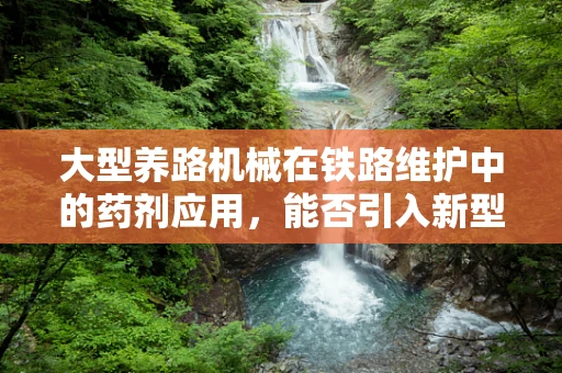 大型养路机械在铁路维护中的药剂应用，能否引入新型润滑剂以提升效率？