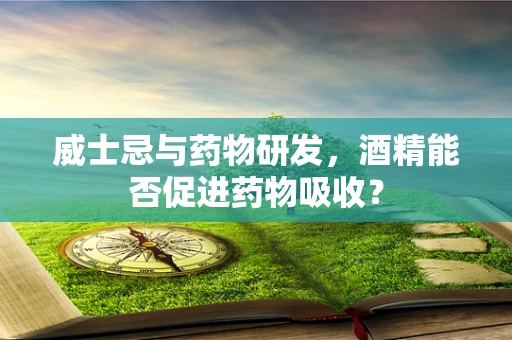 威士忌与药物研发，酒精能否促进药物吸收？