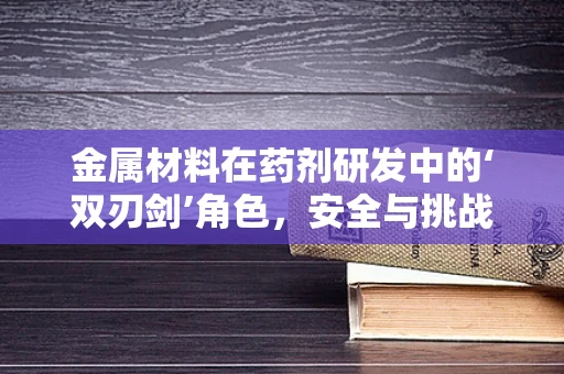 金属材料在药剂研发中的‘双刃剑’角色，安全与挑战并存？
