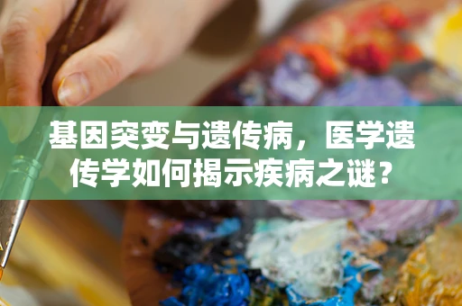 基因突变与遗传病，医学遗传学如何揭示疾病之谜？