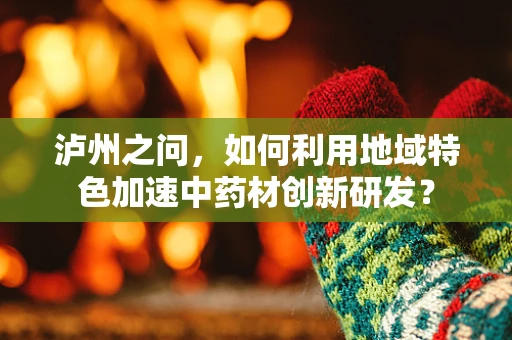 泸州之问，如何利用地域特色加速中药材创新研发？