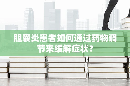 胆囊炎患者如何通过药物调节来缓解症状？