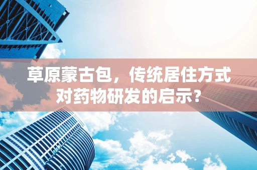 草原蒙古包，传统居住方式对药物研发的启示？