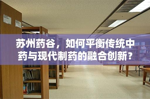 苏州药谷，如何平衡传统中药与现代制药的融合创新？