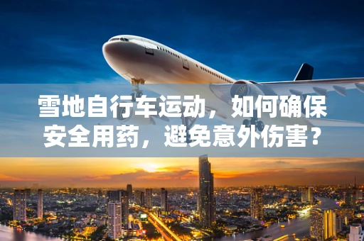 雪地自行车运动，如何确保安全用药，避免意外伤害？