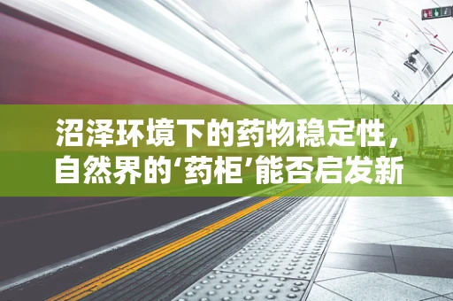 沼泽环境下的药物稳定性，自然界的‘药柜’能否启发新药研发？
