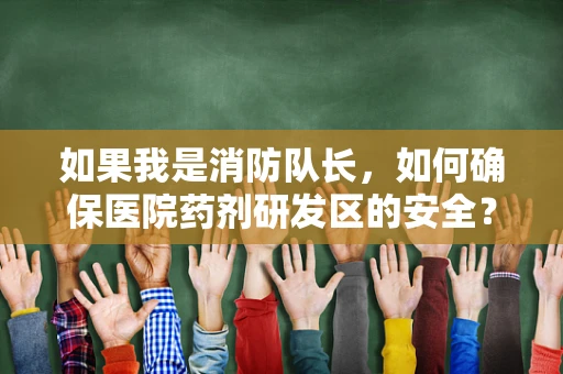 如果我是消防队长，如何确保医院药剂研发区的安全？