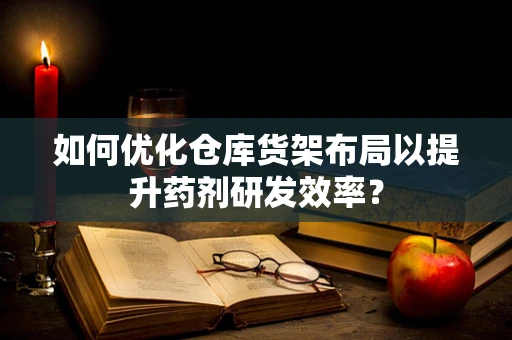 如何优化仓库货架布局以提升药剂研发效率？