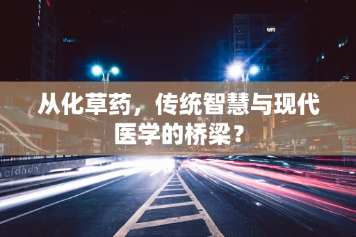 从化草药，传统智慧与现代医学的桥梁？