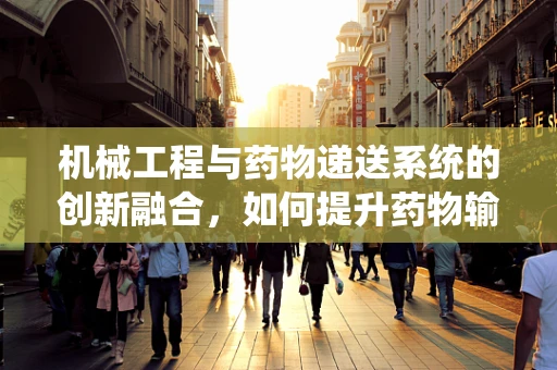 机械工程与药物递送系统的创新融合，如何提升药物输送的精准度？